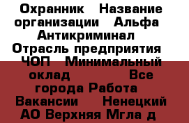 Охранник › Название организации ­ Альфа - Антикриминал › Отрасль предприятия ­ ЧОП › Минимальный оклад ­ 33 000 - Все города Работа » Вакансии   . Ненецкий АО,Верхняя Мгла д.